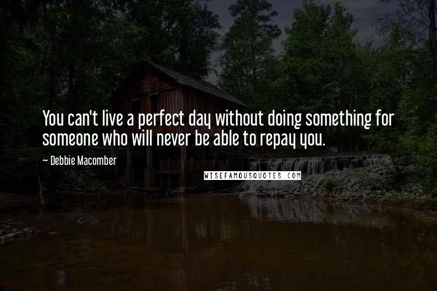 Debbie Macomber Quotes: You can't live a perfect day without doing something for someone who will never be able to repay you.