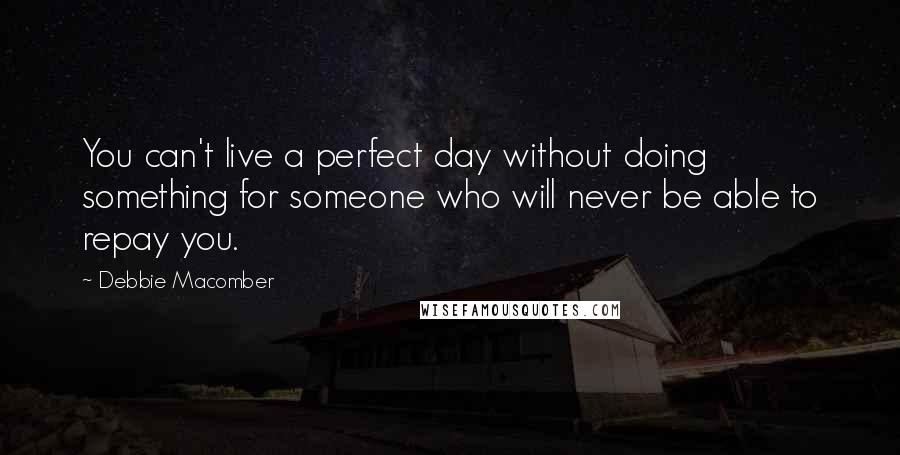 Debbie Macomber Quotes: You can't live a perfect day without doing something for someone who will never be able to repay you.