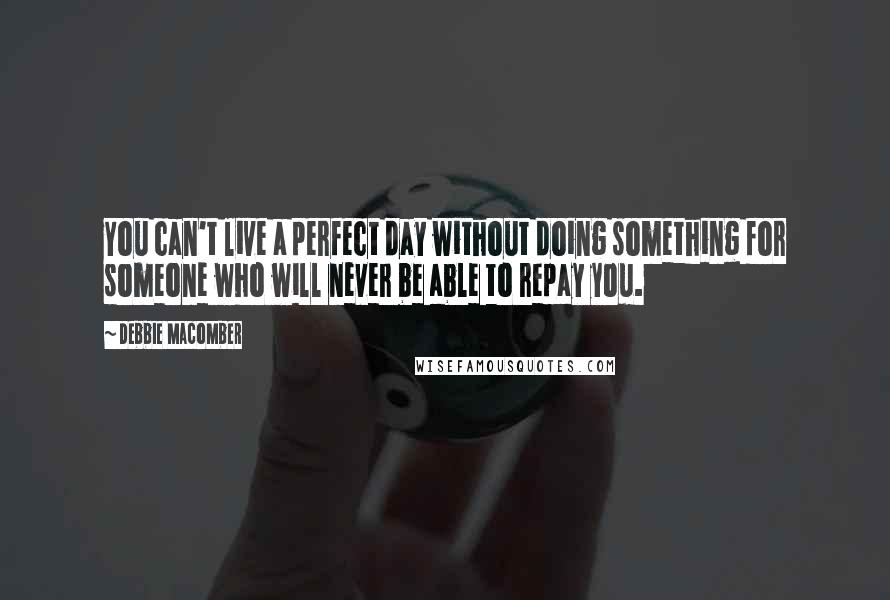 Debbie Macomber Quotes: You can't live a perfect day without doing something for someone who will never be able to repay you.