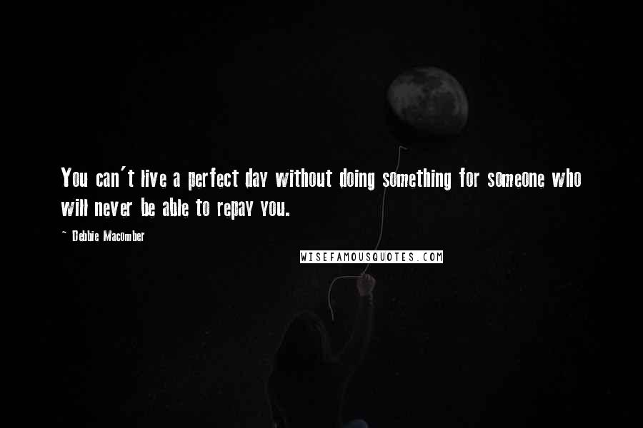 Debbie Macomber Quotes: You can't live a perfect day without doing something for someone who will never be able to repay you.