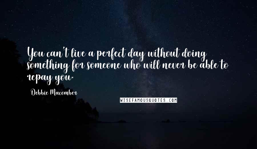 Debbie Macomber Quotes: You can't live a perfect day without doing something for someone who will never be able to repay you.