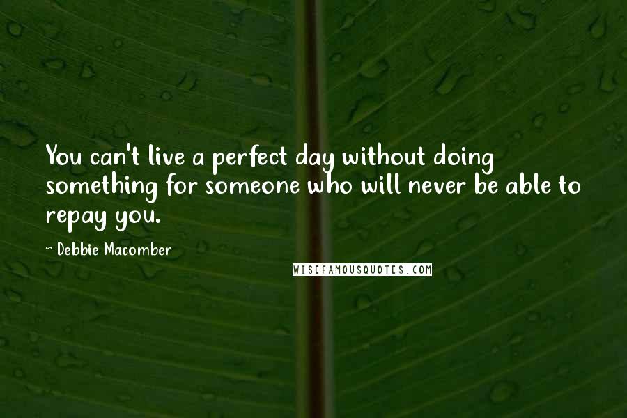 Debbie Macomber Quotes: You can't live a perfect day without doing something for someone who will never be able to repay you.