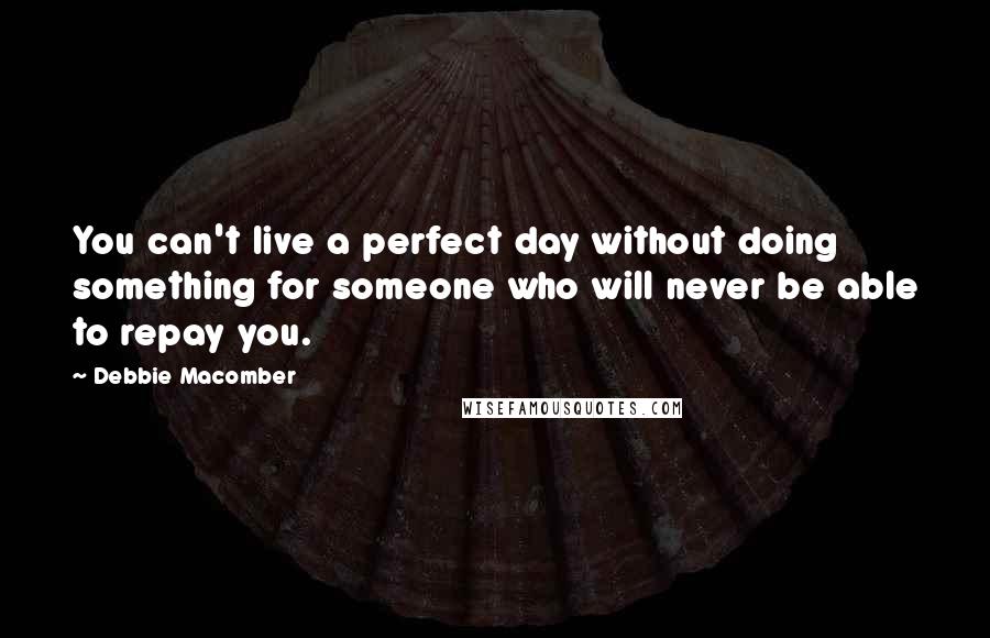 Debbie Macomber Quotes: You can't live a perfect day without doing something for someone who will never be able to repay you.