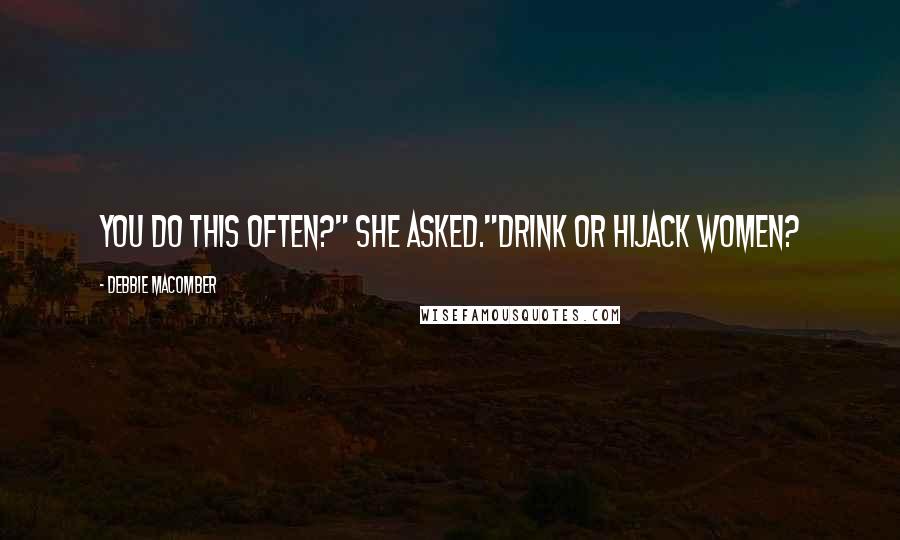 Debbie Macomber Quotes: You do this often?" she asked."Drink or hijack women?