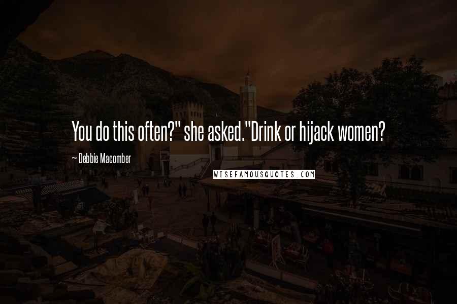Debbie Macomber Quotes: You do this often?" she asked."Drink or hijack women?