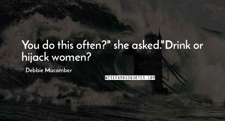 Debbie Macomber Quotes: You do this often?" she asked."Drink or hijack women?