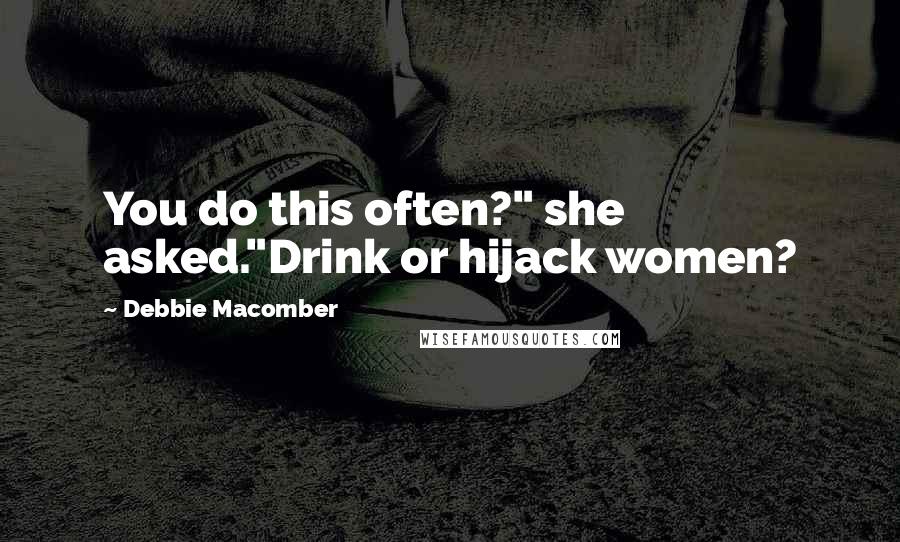 Debbie Macomber Quotes: You do this often?" she asked."Drink or hijack women?