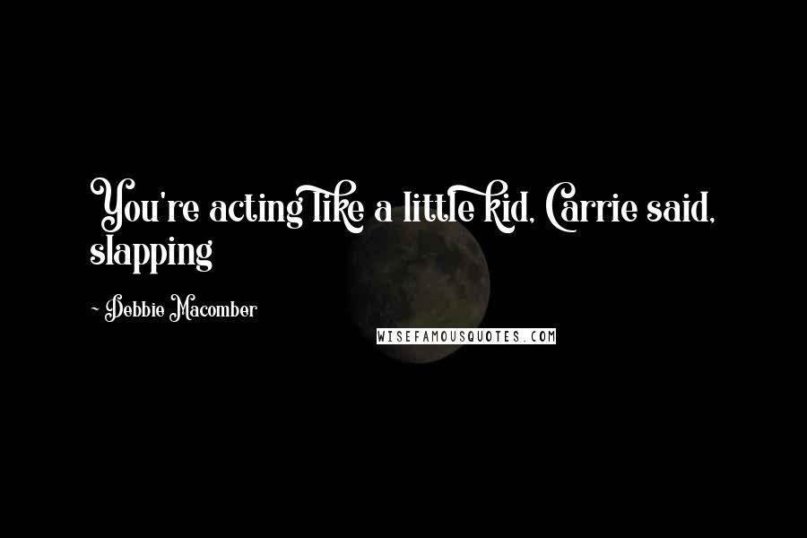 Debbie Macomber Quotes: You're acting like a little kid, Carrie said, slapping