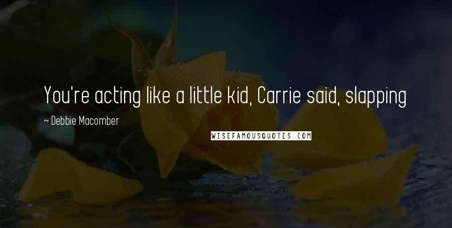 Debbie Macomber Quotes: You're acting like a little kid, Carrie said, slapping