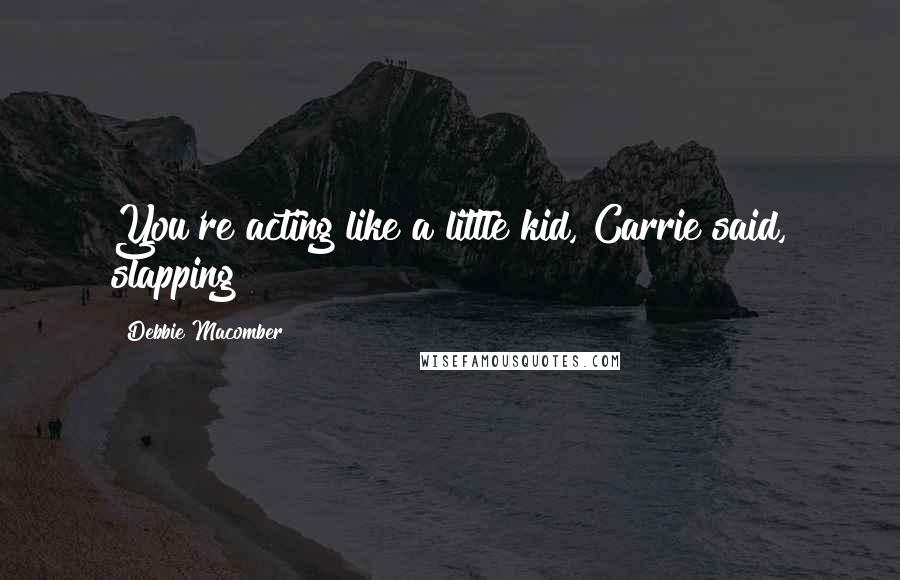Debbie Macomber Quotes: You're acting like a little kid, Carrie said, slapping