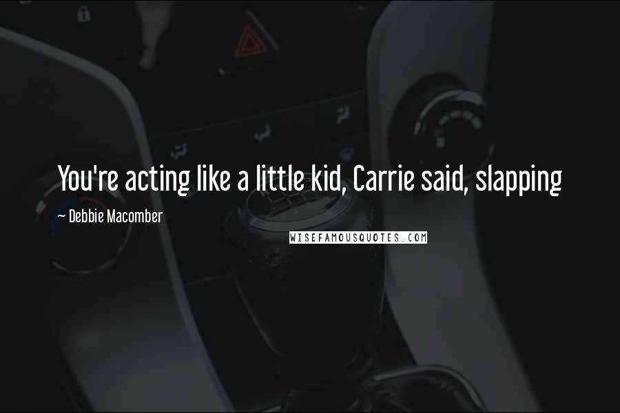 Debbie Macomber Quotes: You're acting like a little kid, Carrie said, slapping