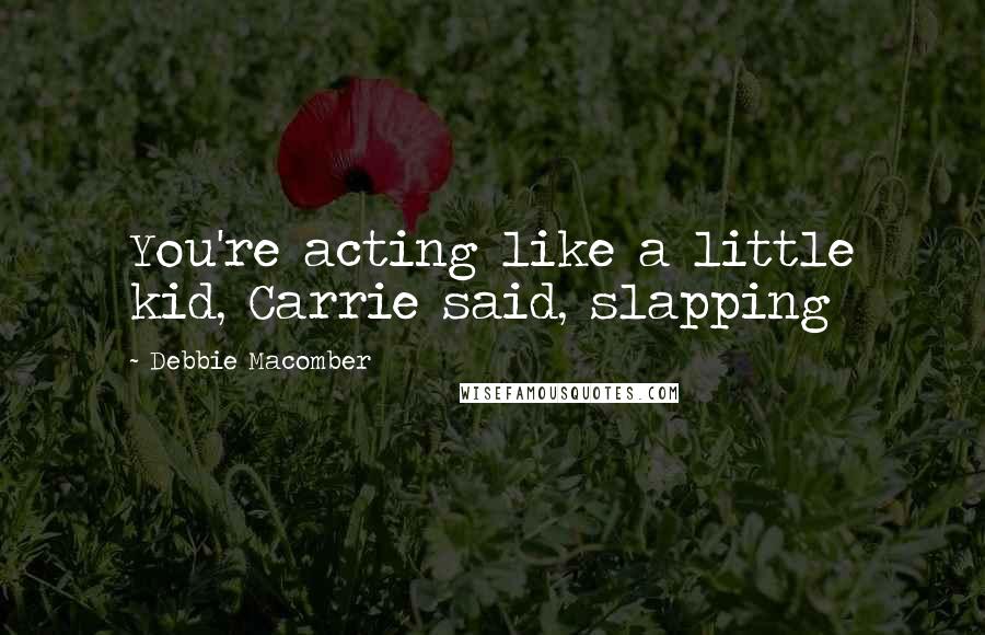 Debbie Macomber Quotes: You're acting like a little kid, Carrie said, slapping