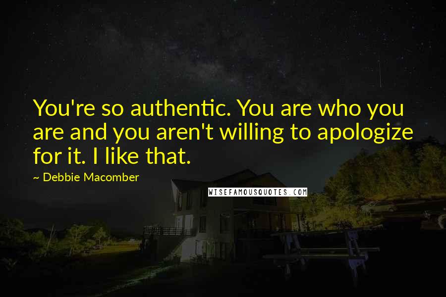 Debbie Macomber Quotes: You're so authentic. You are who you are and you aren't willing to apologize for it. I like that.