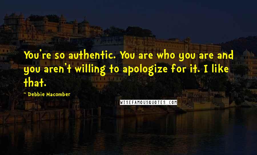 Debbie Macomber Quotes: You're so authentic. You are who you are and you aren't willing to apologize for it. I like that.