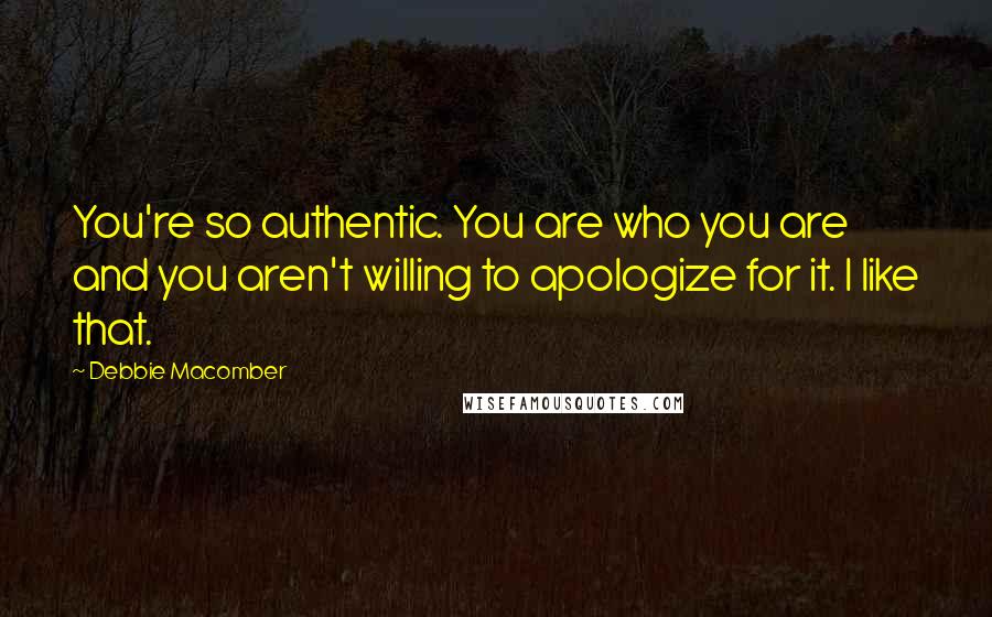 Debbie Macomber Quotes: You're so authentic. You are who you are and you aren't willing to apologize for it. I like that.