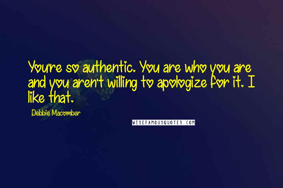 Debbie Macomber Quotes: You're so authentic. You are who you are and you aren't willing to apologize for it. I like that.