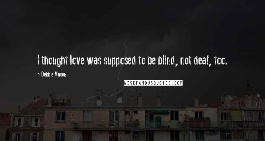 Debbie Mason Quotes: I thought love was supposed to be blind, not deaf, too.