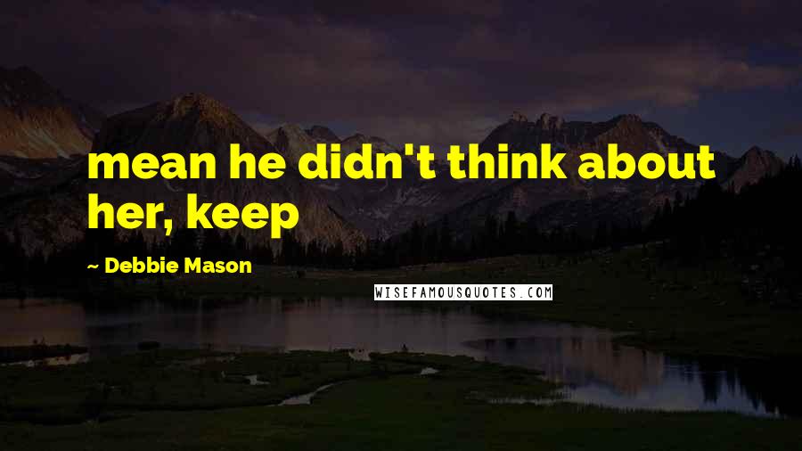 Debbie Mason Quotes: mean he didn't think about her, keep