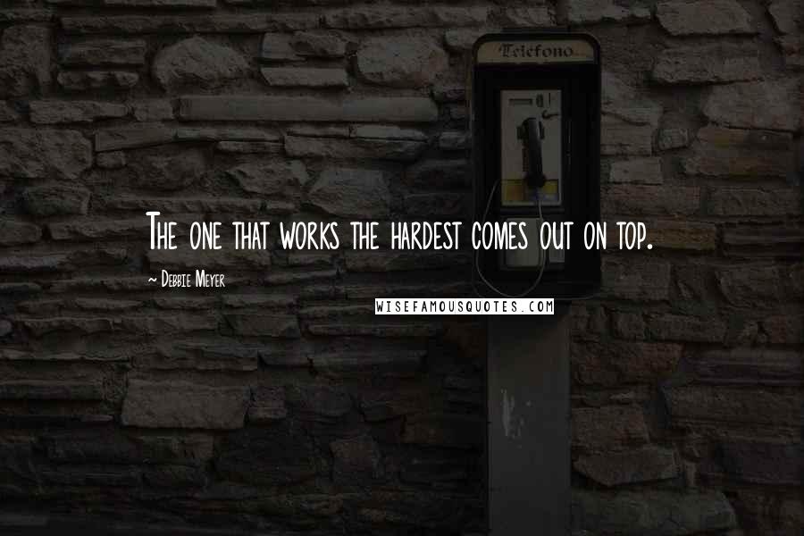 Debbie Meyer Quotes: The one that works the hardest comes out on top.