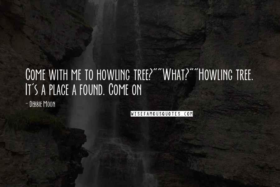 Debbie Moon Quotes: Come with me to howling tree?""What?""Howling tree. It's a place a found. Come on