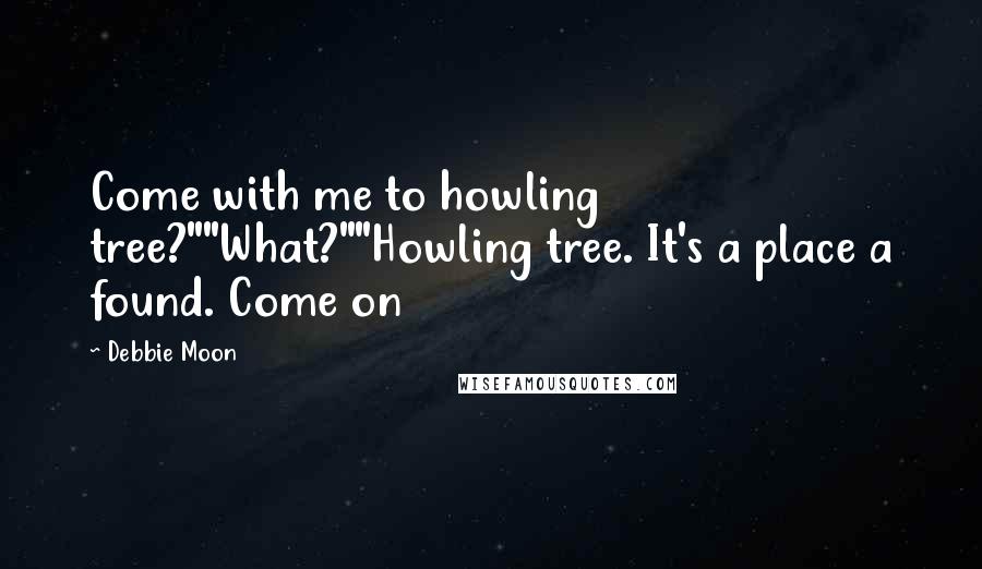 Debbie Moon Quotes: Come with me to howling tree?""What?""Howling tree. It's a place a found. Come on