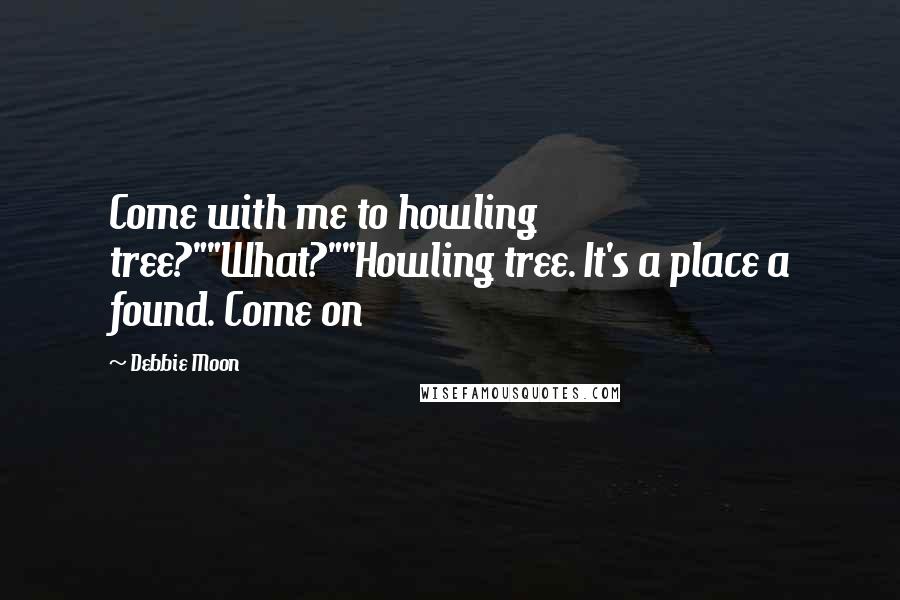 Debbie Moon Quotes: Come with me to howling tree?""What?""Howling tree. It's a place a found. Come on