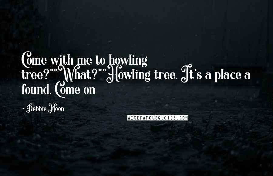 Debbie Moon Quotes: Come with me to howling tree?""What?""Howling tree. It's a place a found. Come on