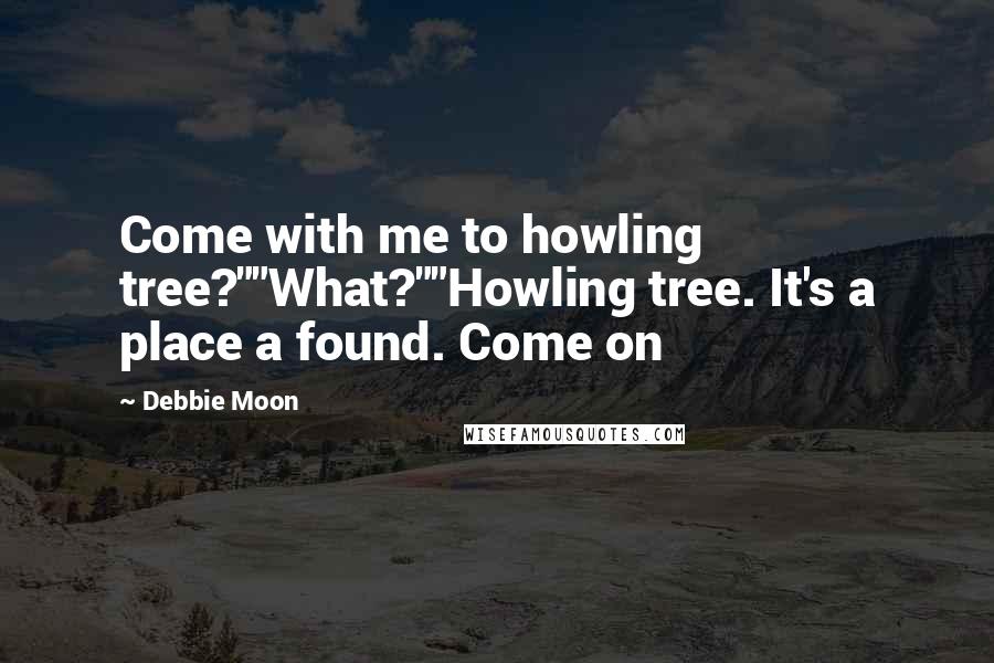 Debbie Moon Quotes: Come with me to howling tree?""What?""Howling tree. It's a place a found. Come on