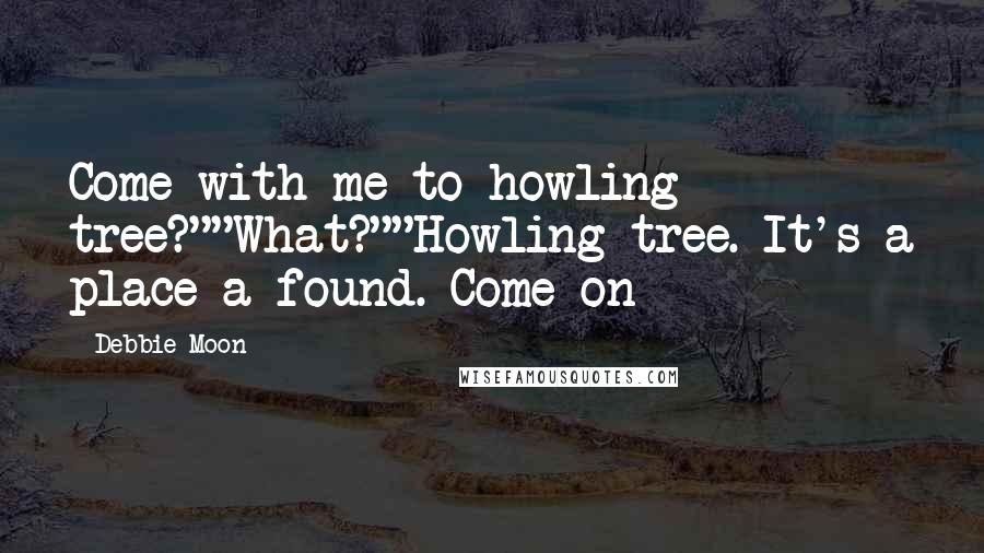 Debbie Moon Quotes: Come with me to howling tree?""What?""Howling tree. It's a place a found. Come on