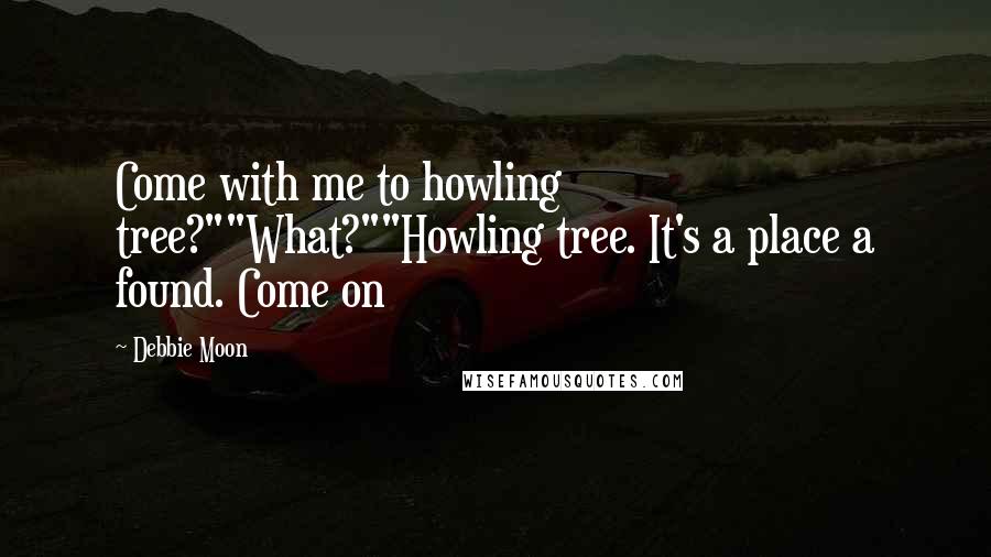 Debbie Moon Quotes: Come with me to howling tree?""What?""Howling tree. It's a place a found. Come on