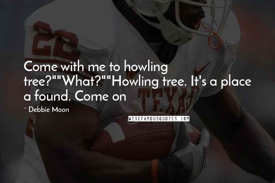 Debbie Moon Quotes: Come with me to howling tree?""What?""Howling tree. It's a place a found. Come on