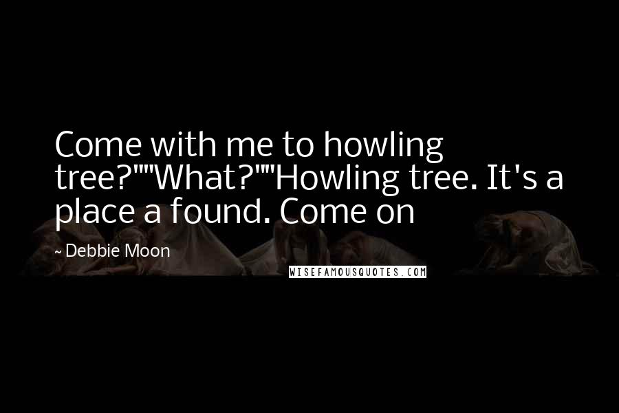 Debbie Moon Quotes: Come with me to howling tree?""What?""Howling tree. It's a place a found. Come on