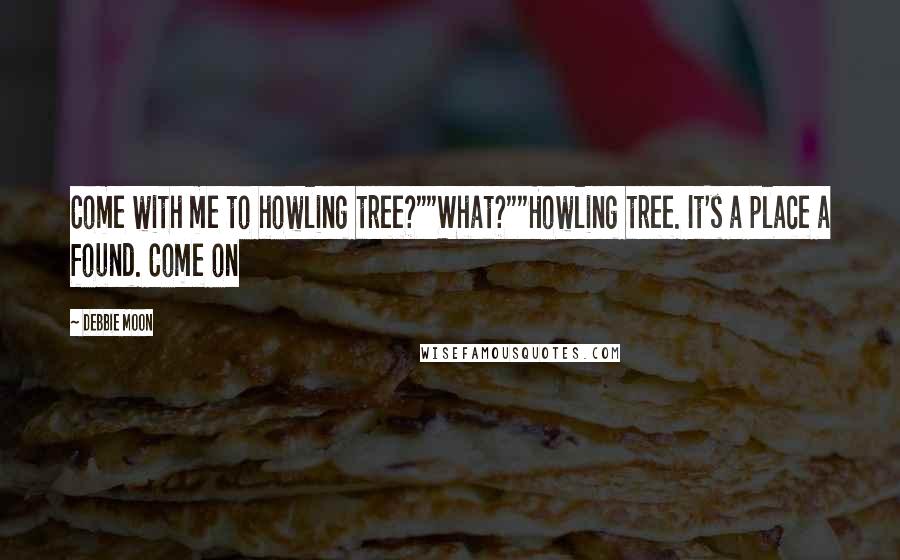 Debbie Moon Quotes: Come with me to howling tree?""What?""Howling tree. It's a place a found. Come on