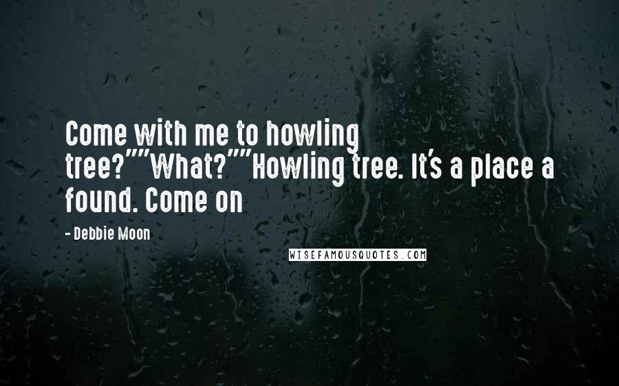 Debbie Moon Quotes: Come with me to howling tree?""What?""Howling tree. It's a place a found. Come on