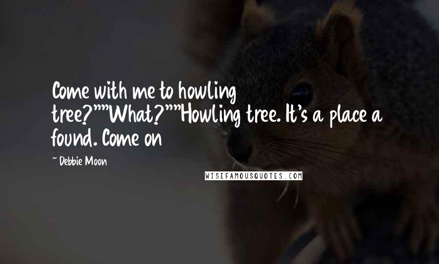 Debbie Moon Quotes: Come with me to howling tree?""What?""Howling tree. It's a place a found. Come on