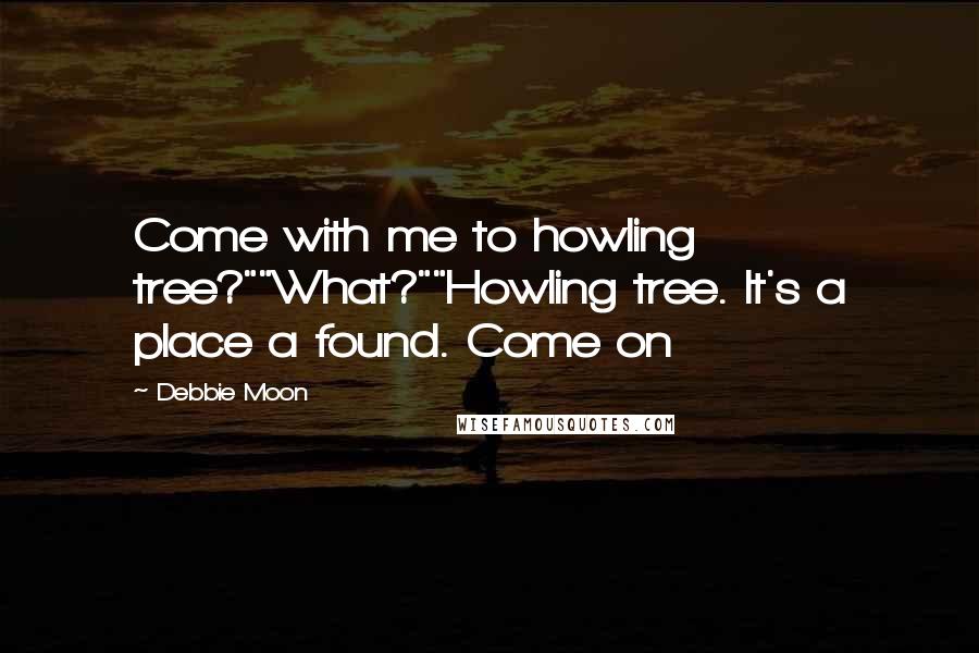 Debbie Moon Quotes: Come with me to howling tree?""What?""Howling tree. It's a place a found. Come on