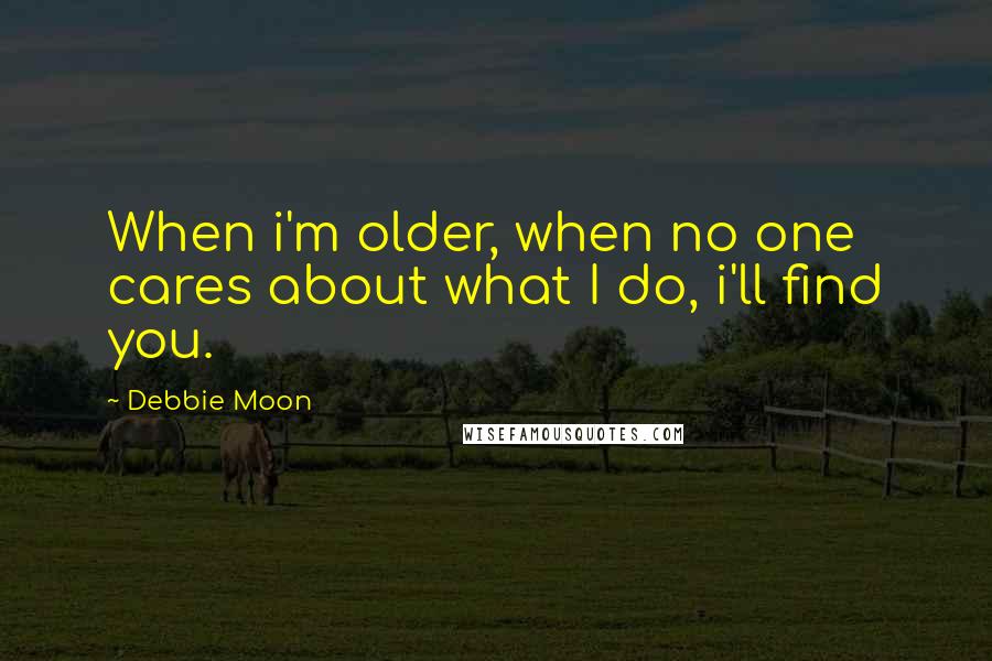 Debbie Moon Quotes: When i'm older, when no one cares about what I do, i'll find you.