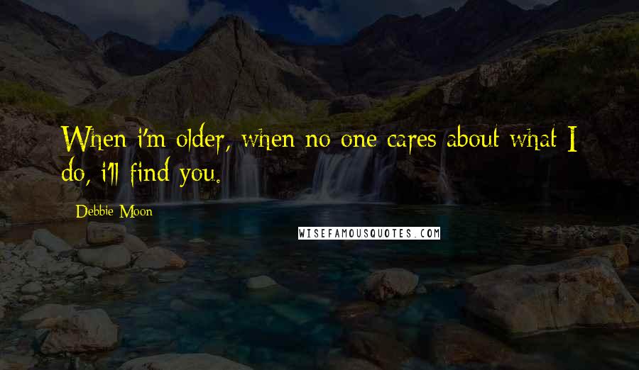 Debbie Moon Quotes: When i'm older, when no one cares about what I do, i'll find you.
