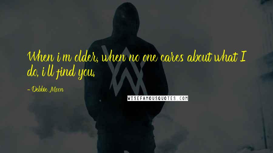 Debbie Moon Quotes: When i'm older, when no one cares about what I do, i'll find you.