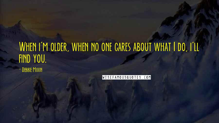 Debbie Moon Quotes: When i'm older, when no one cares about what I do, i'll find you.