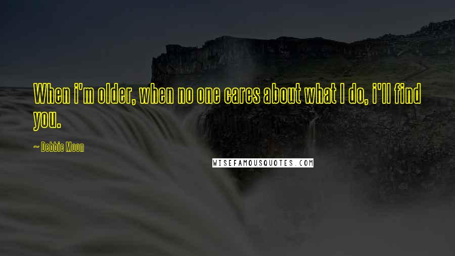 Debbie Moon Quotes: When i'm older, when no one cares about what I do, i'll find you.