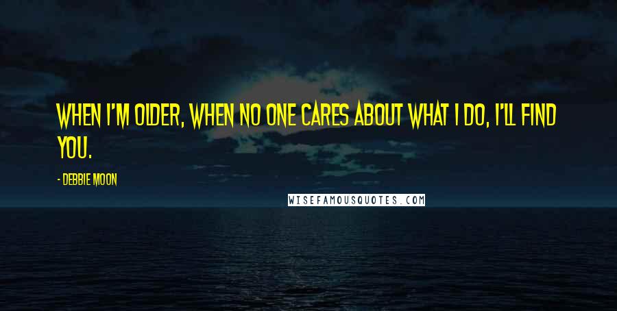 Debbie Moon Quotes: When i'm older, when no one cares about what I do, i'll find you.