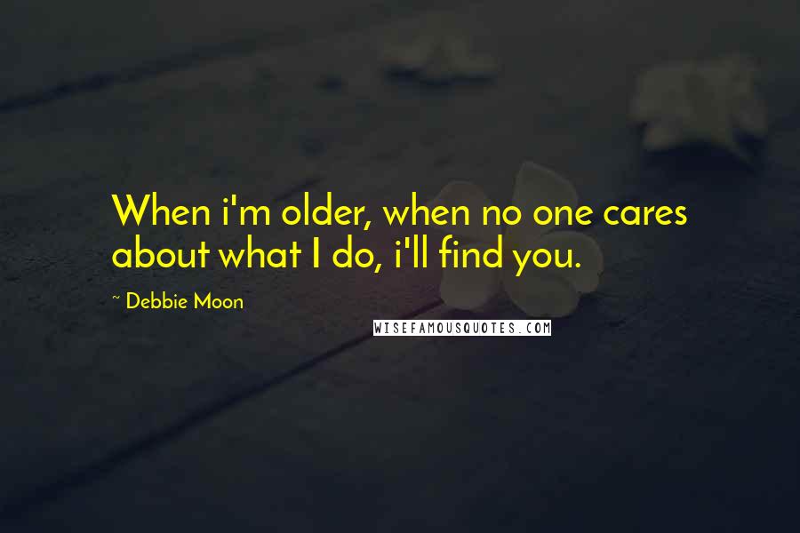 Debbie Moon Quotes: When i'm older, when no one cares about what I do, i'll find you.