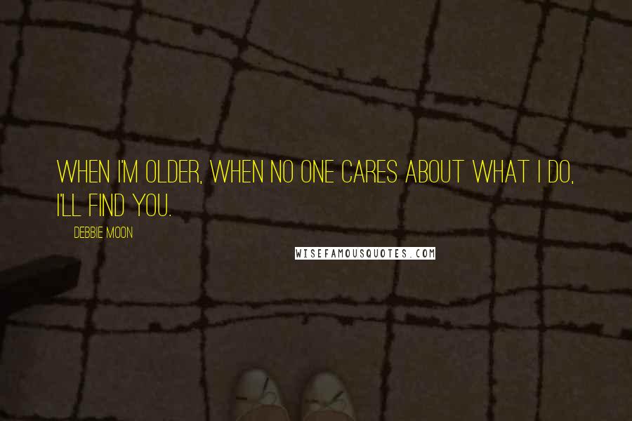 Debbie Moon Quotes: When i'm older, when no one cares about what I do, i'll find you.