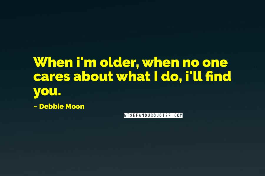 Debbie Moon Quotes: When i'm older, when no one cares about what I do, i'll find you.