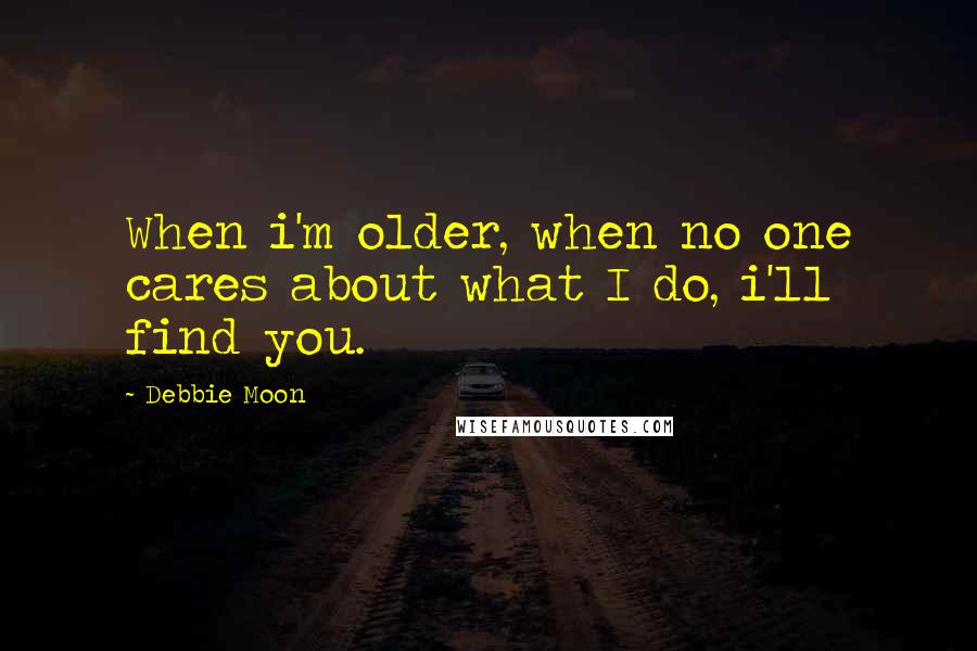 Debbie Moon Quotes: When i'm older, when no one cares about what I do, i'll find you.