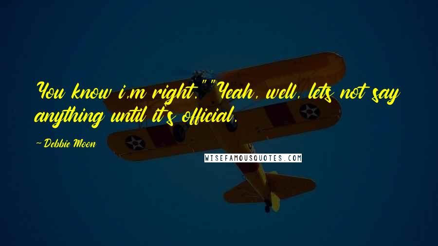 Debbie Moon Quotes: You know i,m right.""Yeah, well, lets not say anything until it's official.