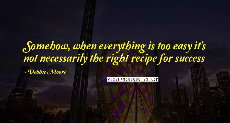Debbie Moore Quotes: Somehow, when everything is too easy it's not necessarily the right recipe for success