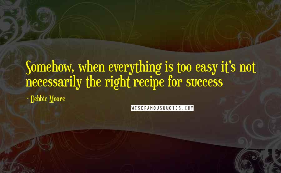 Debbie Moore Quotes: Somehow, when everything is too easy it's not necessarily the right recipe for success