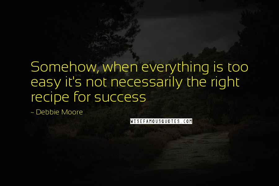 Debbie Moore Quotes: Somehow, when everything is too easy it's not necessarily the right recipe for success
